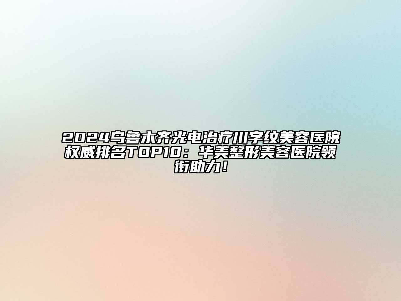 2024乌鲁木齐光电治疗川字纹美容医院权威排名TOP10：华美整形美容医院领衔助力！