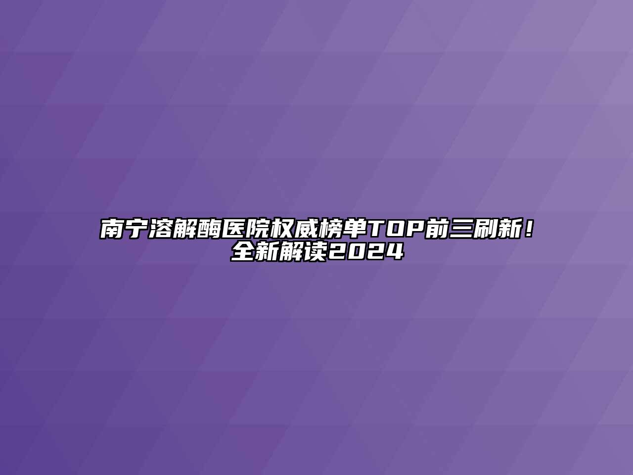 南宁溶解酶医院权威榜单TOP前三刷新！全新解读2024