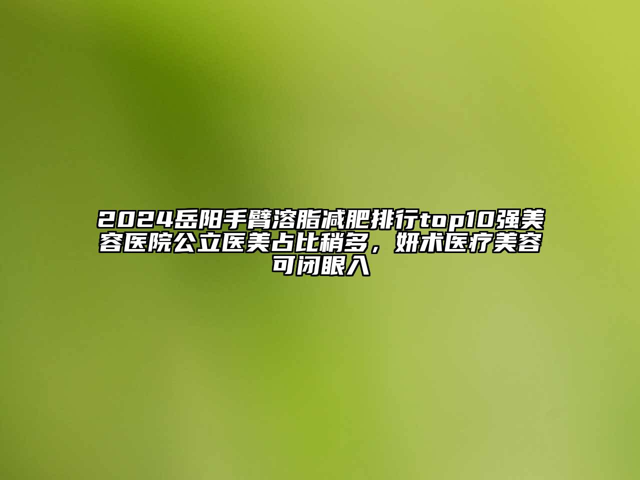 2024岳阳手臂溶脂减肥排行top10强美容医院公立医美占比稍多，妍术医疗美容可闭眼入