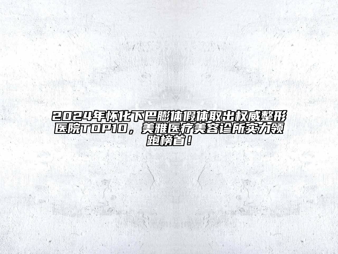 2024年怀化下巴膨体假体取出权威整形医院TOP10，美雅医疗美容诊所实力领跑榜首！