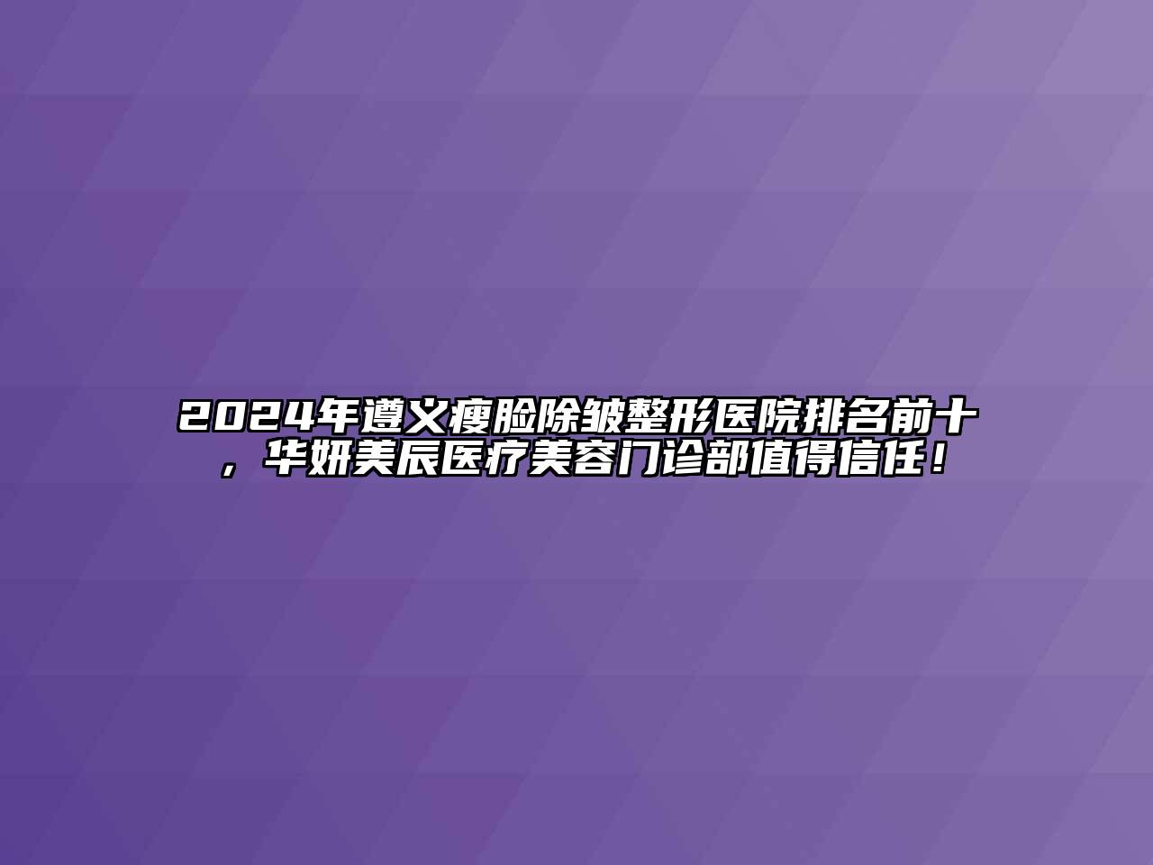 2024年遵义瘦脸除皱整形医院排名前十，华妍美辰医疗美容门诊部值得信任！
