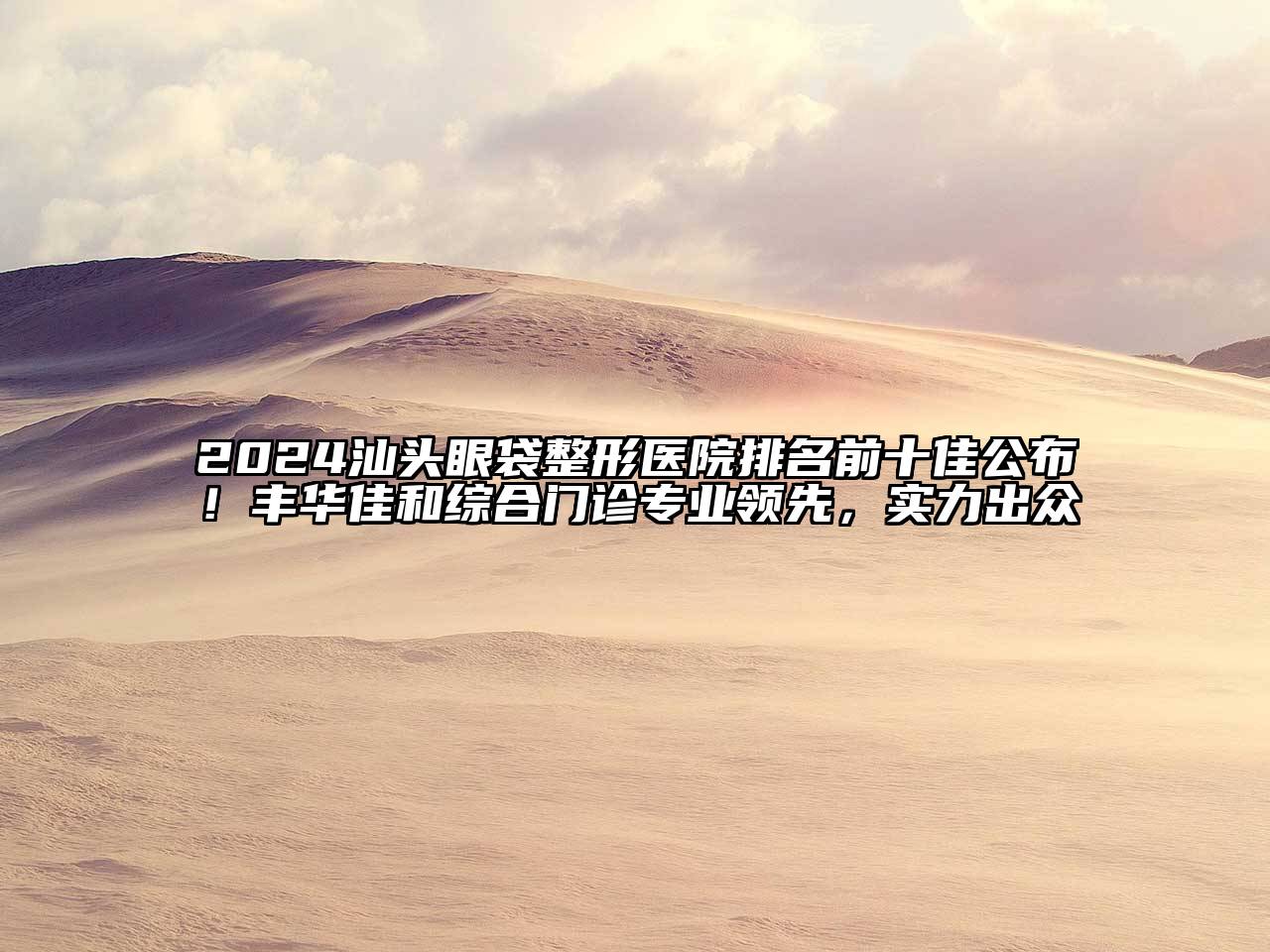 2024汕头眼袋整形医院排名前十佳公布！丰华佳和综合门诊专业领先，实力出众