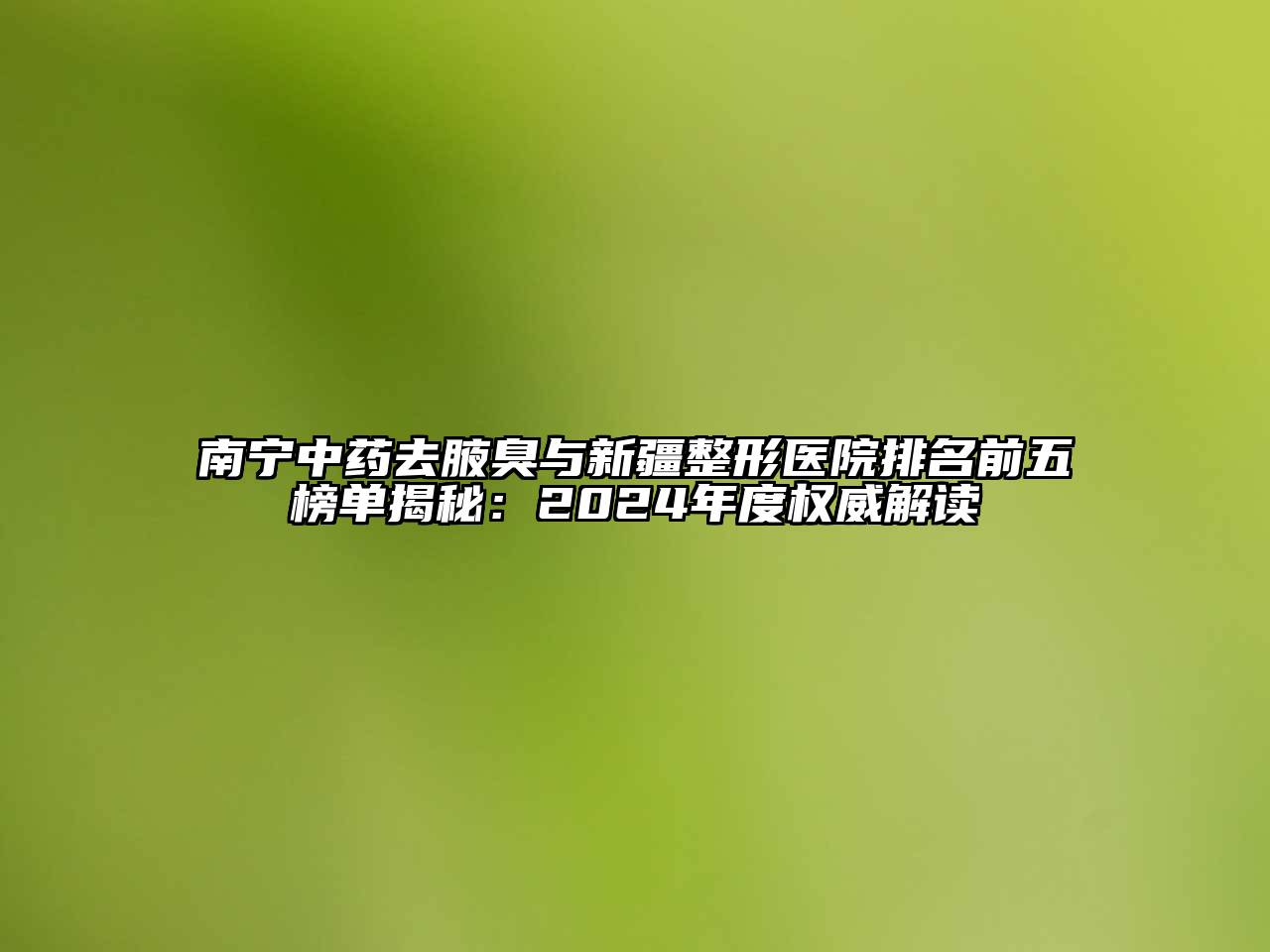 南宁中药去腋臭与新疆整形医院排名前五榜单揭秘：2024年度权威解读