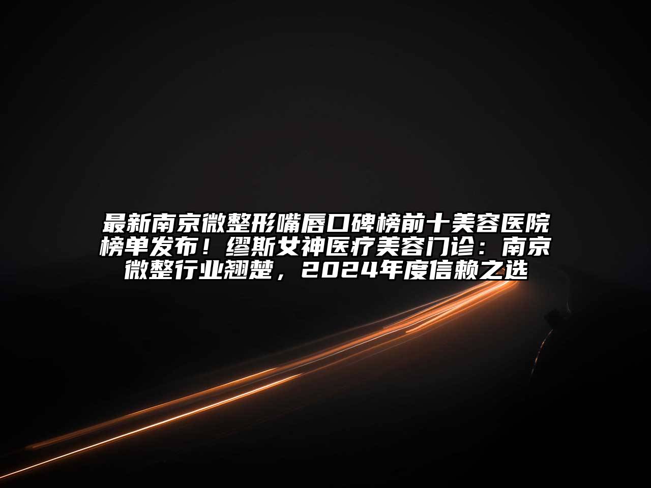最新南京微整形嘴唇口碑榜前十美容医院榜单发布！缪斯女神医疗美容门诊：南京微整行业翘楚，2024年度信赖之选