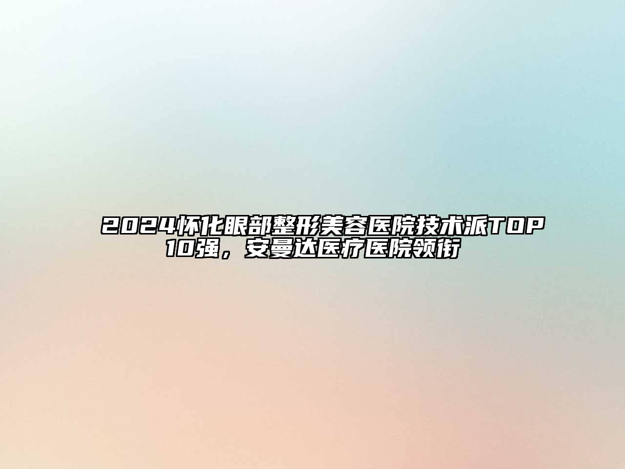 2024怀化眼部整形美容医院技术派TOP10强，安曼达医疗医院领衔