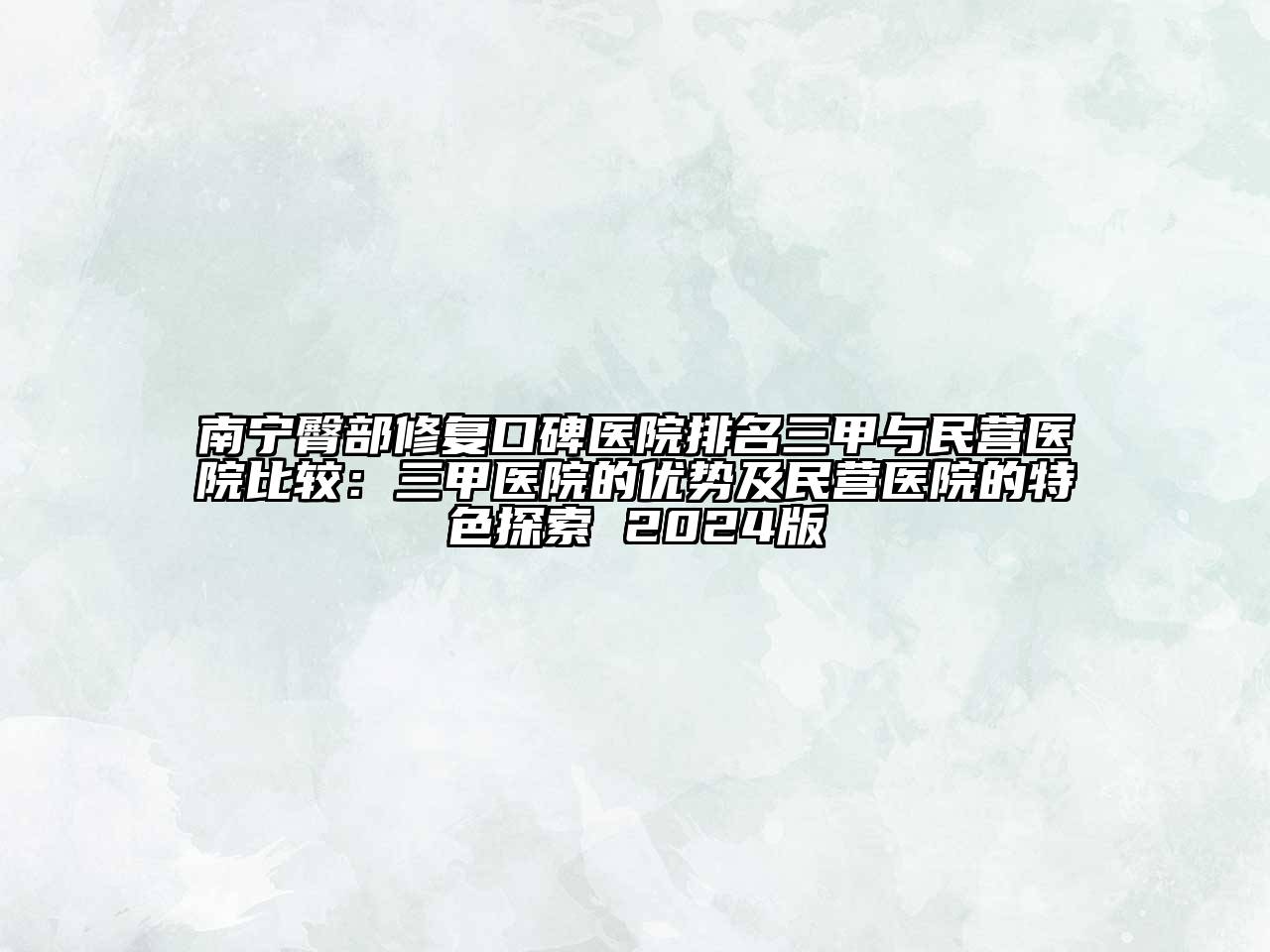 南宁臀部修复口碑医院排名三甲与民营医院比较：三甲医院的优势及民营医院的特色探索 2024版