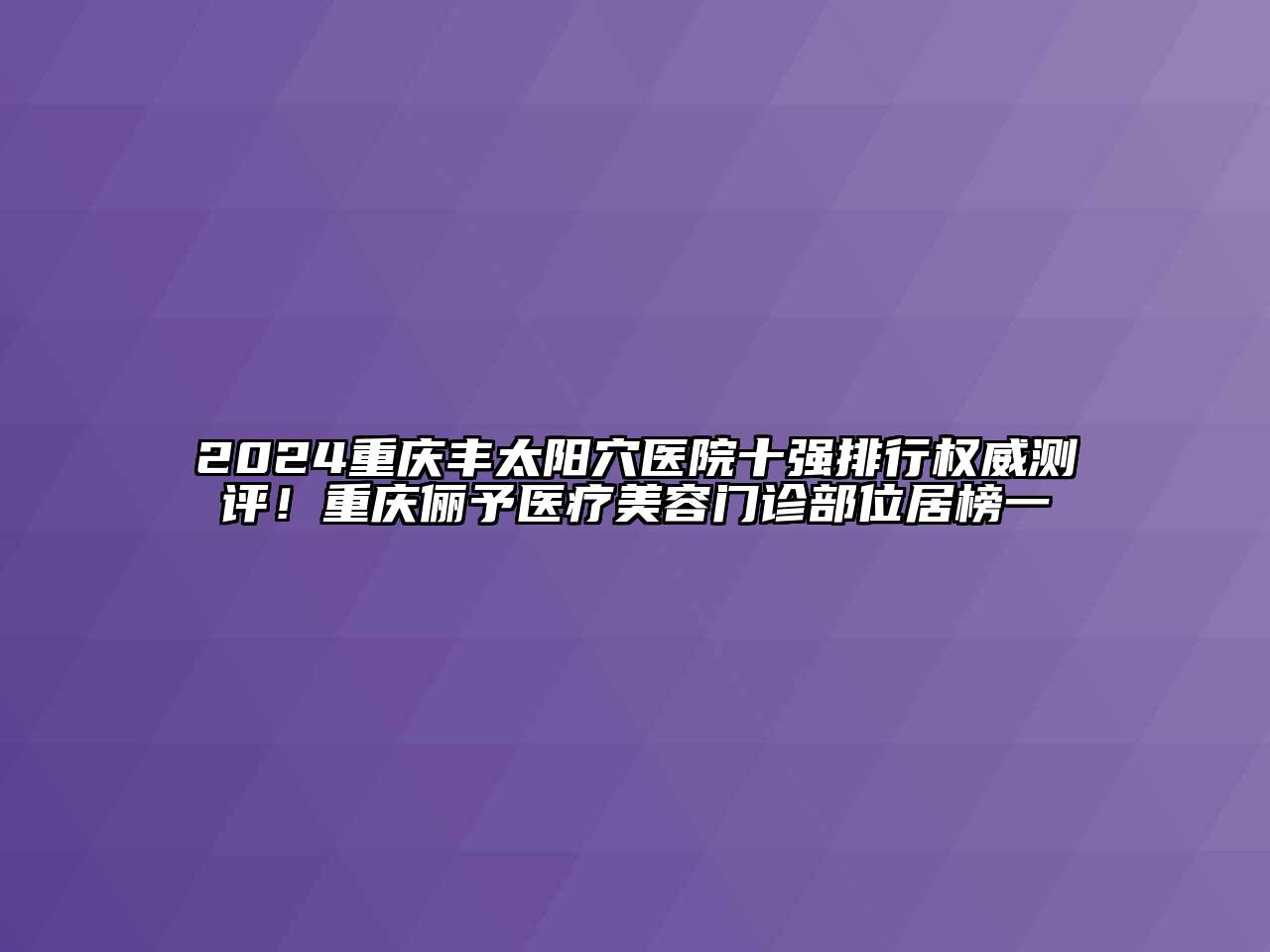 2024重庆丰太阳穴医院十强排行权威测评！重庆俪予医疗美容门诊部位居榜一
