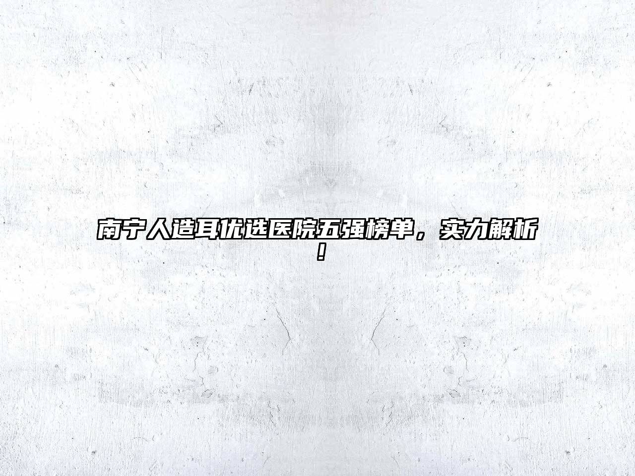 南宁人造耳优选医院五强榜单，实力解析！