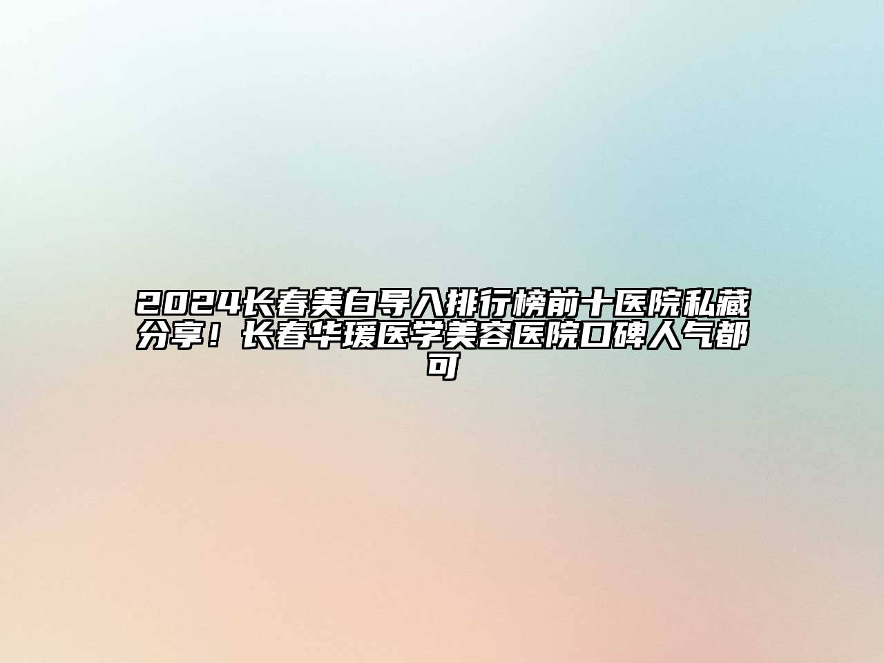 2024长春美白导入排行榜前十医院私藏分享！长春华瑗医学美容医院口碑人气都可