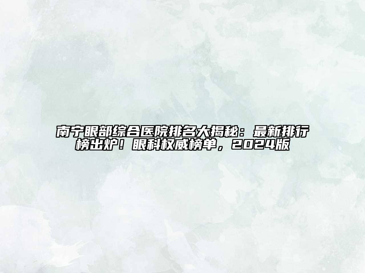 南宁眼部综合医院排名大揭秘：最新排行榜出炉！眼科权威榜单，2024版