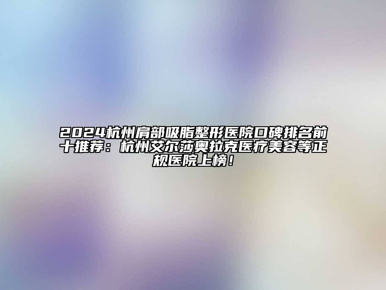 2024杭州肩部吸脂整形医院口碑排名前十推荐：杭州艾尔莎奥拉克医疗美容等正规医院上榜！