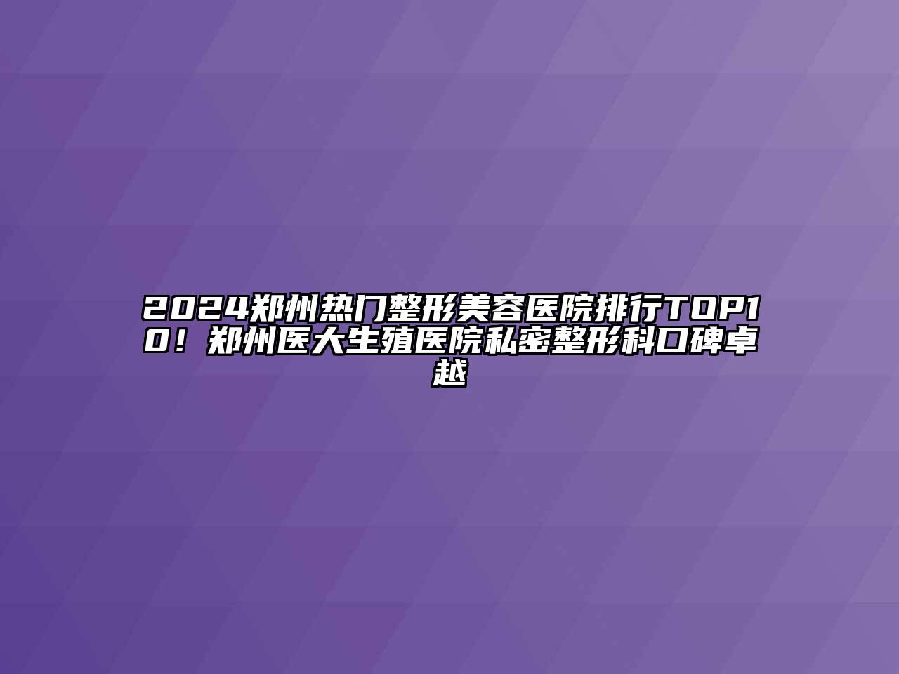 2024郑州热门整形美容医院排行TOP10！郑州医大生殖医院私密整形科口碑卓越