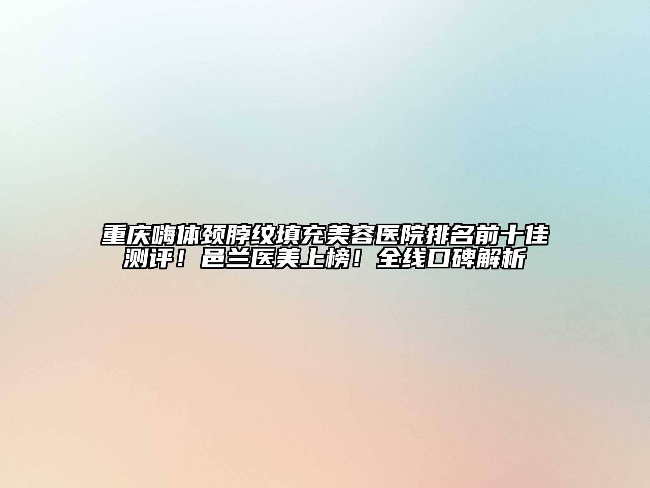 重庆嗨体颈脖纹填充美容医院排名前十佳测评！邑兰医美上榜！全线口碑解析