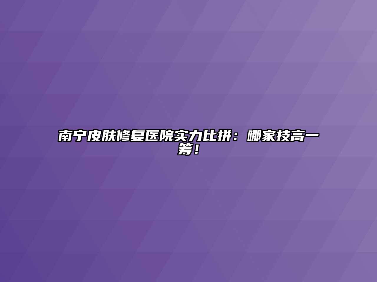南宁皮肤修复医院实力比拼：哪家技高一筹！
