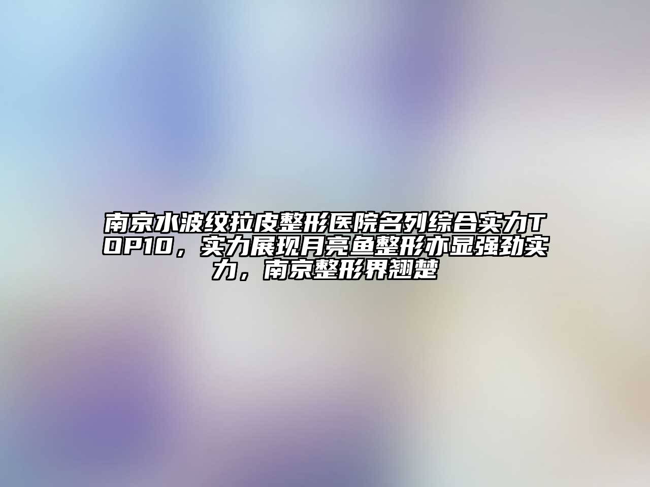 南京水波纹拉皮整形医院名列综合实力TOP10，实力展现月亮鱼整形亦显强劲实力，南京整形界翘楚