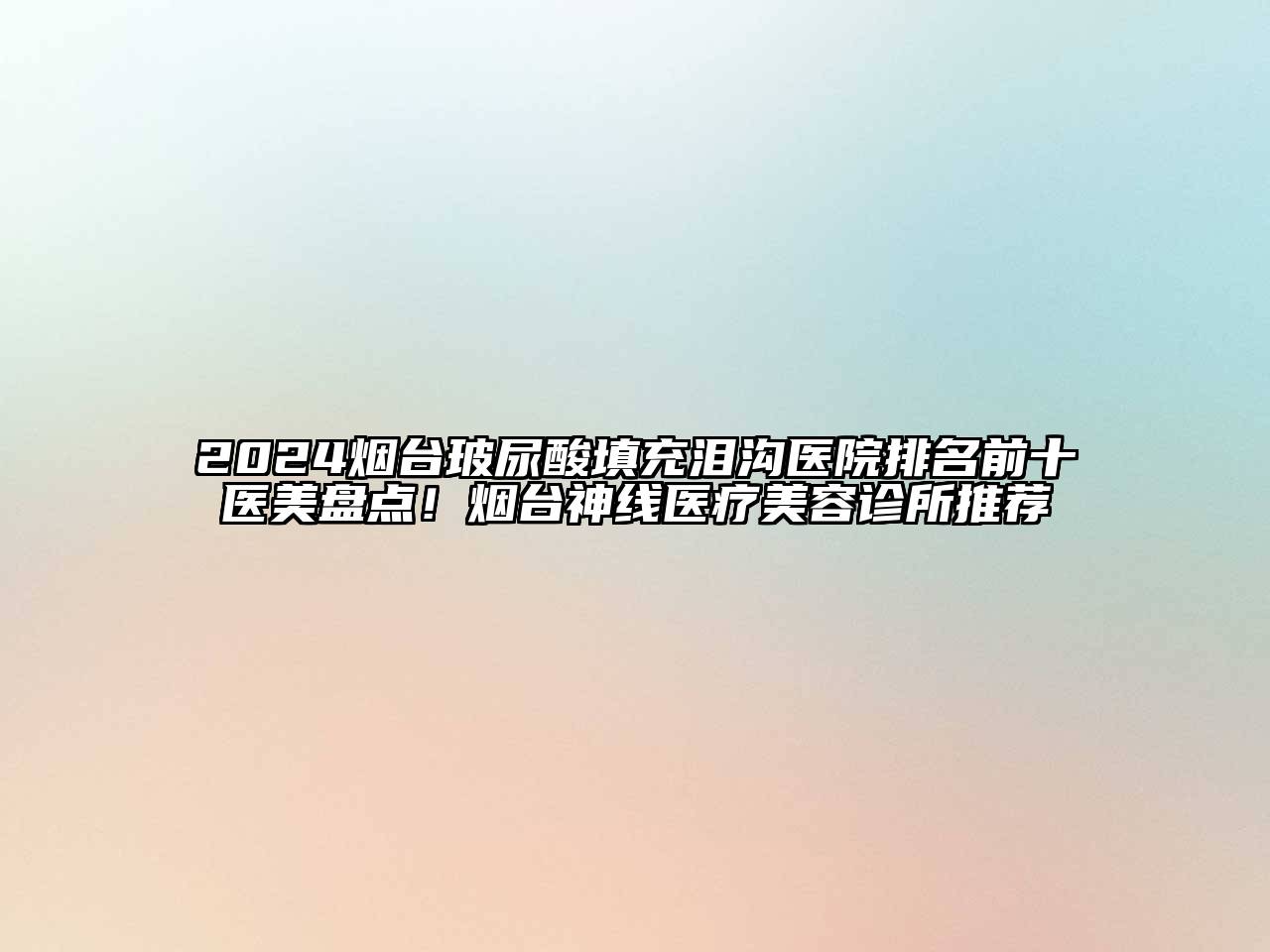 2024烟台玻尿酸填充泪沟医院排名前十医美盘点！烟台神线医疗美容诊所推荐