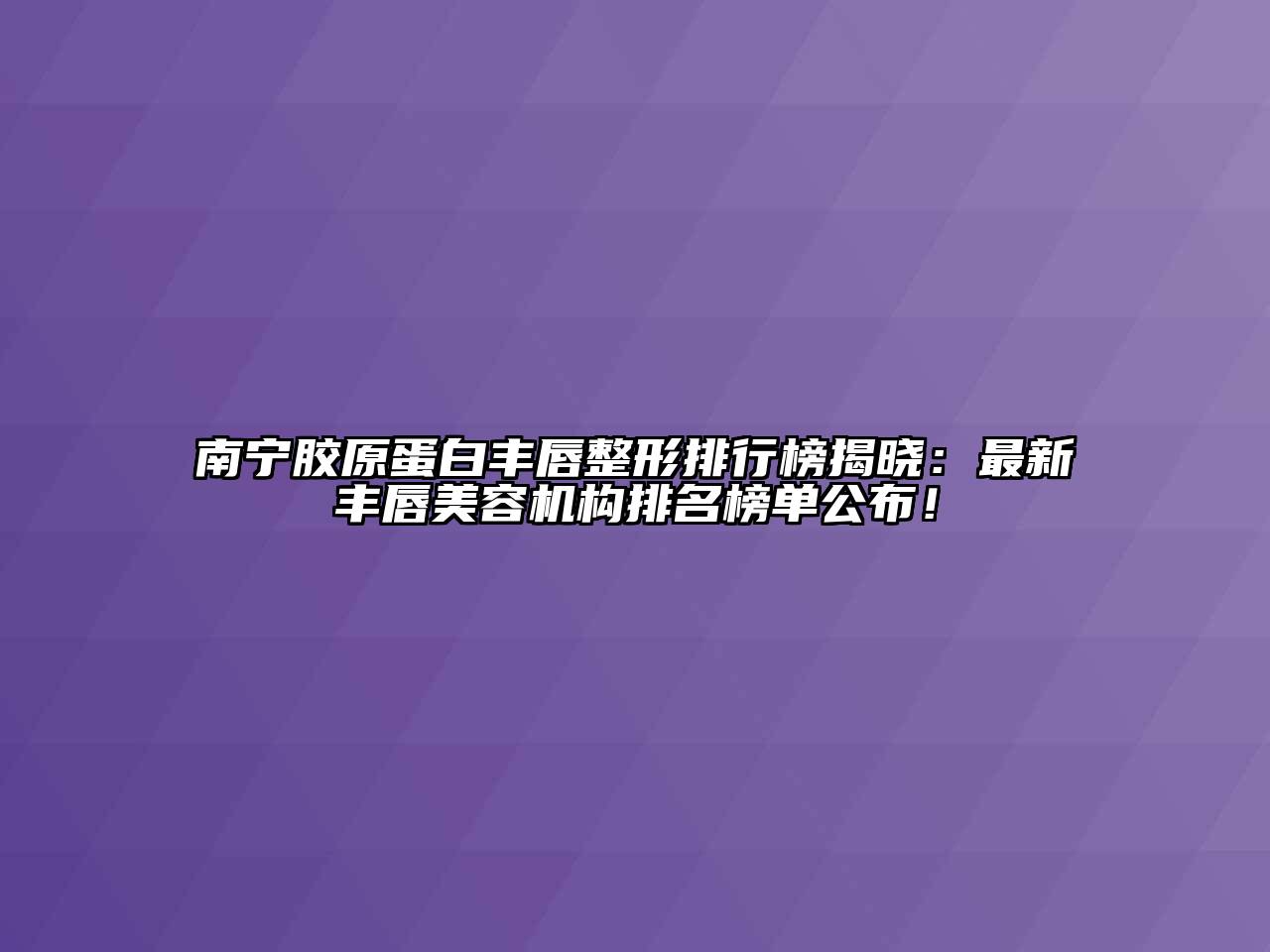 南宁胶原蛋白丰唇整形排行榜揭晓：最新丰唇美容机构排名榜单公布！