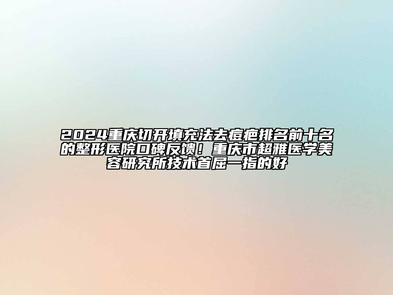 2024重庆切开填充法去痘疤排名前十名的整形医院口碑反馈！重庆市超雅医学美容研究所技术首屈一指的好