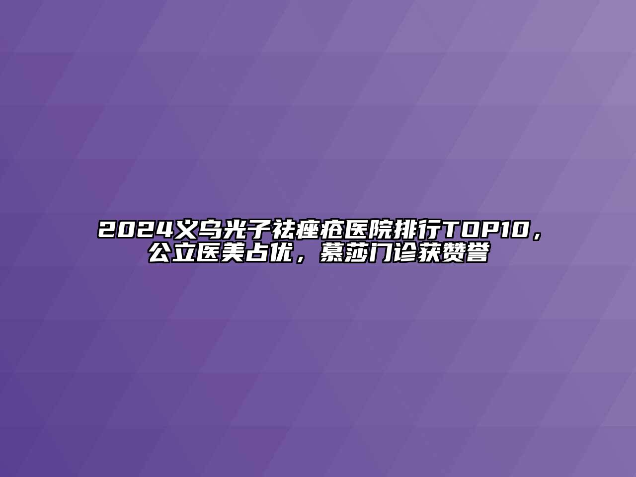 2024义乌光子祛痤疮医院排行TOP10，公立医美占优，慕莎门诊获赞誉