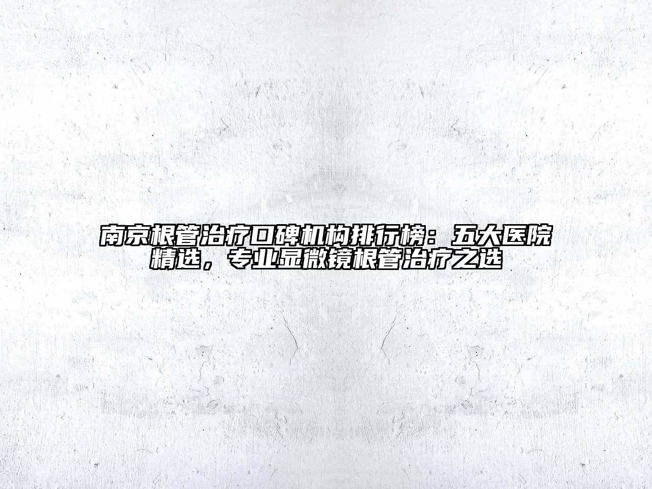 南京根管治疗口碑机构排行榜：五大医院精选，专业显微镜根管治疗之选