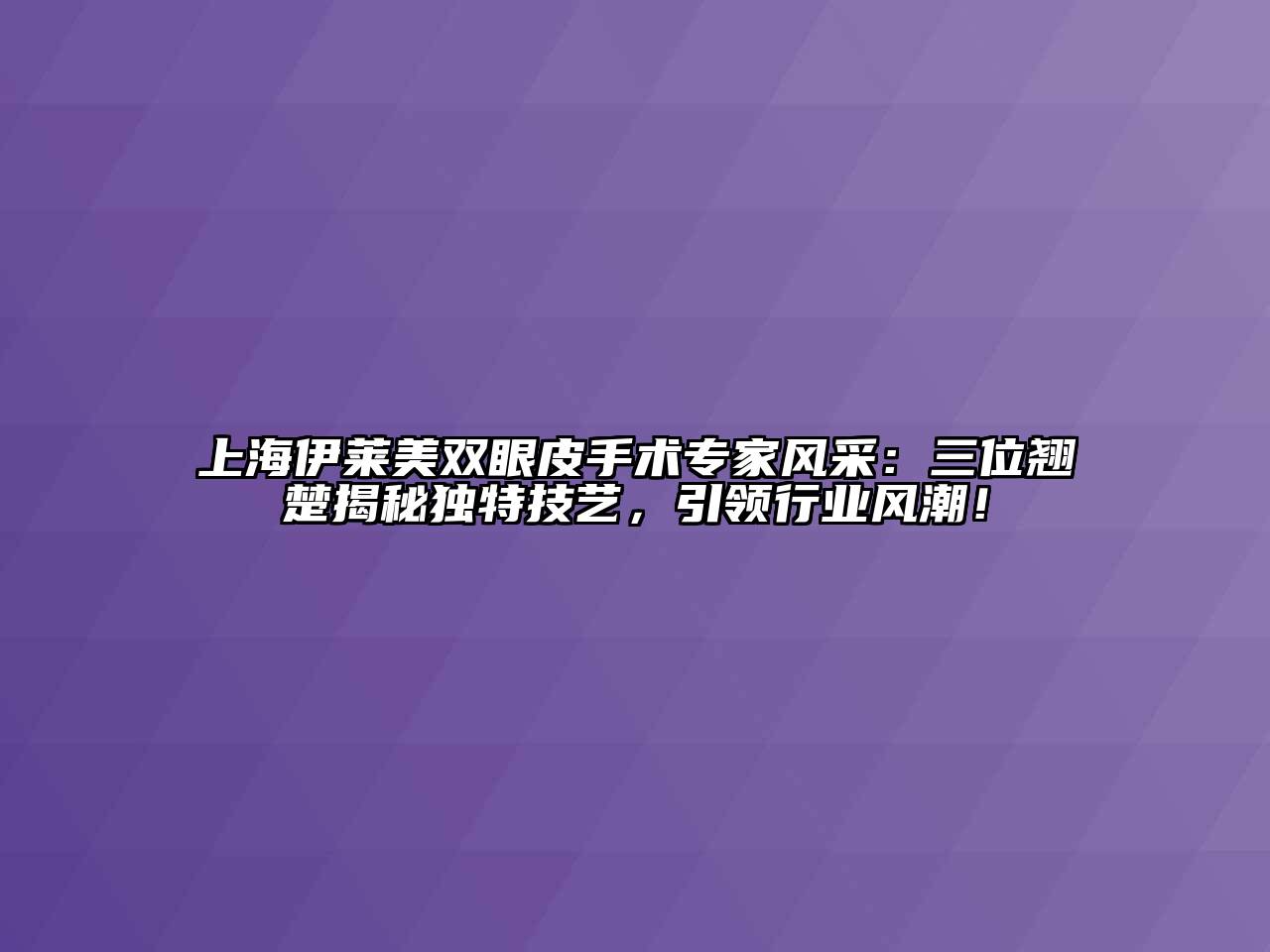 上海伊莱美双眼皮手术专家风采：三位翘楚揭秘独特技艺，引领行业风潮！