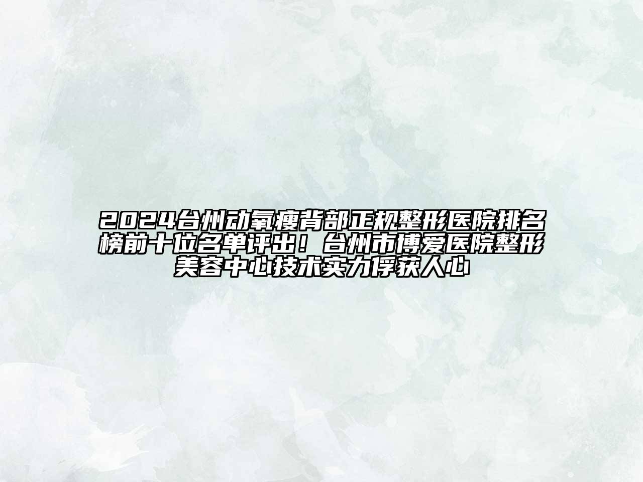 2024台州动氧瘦背部正规整形医院排名榜前十位名单评出！台州市博爱医院整形美容中心技术实力俘获人心