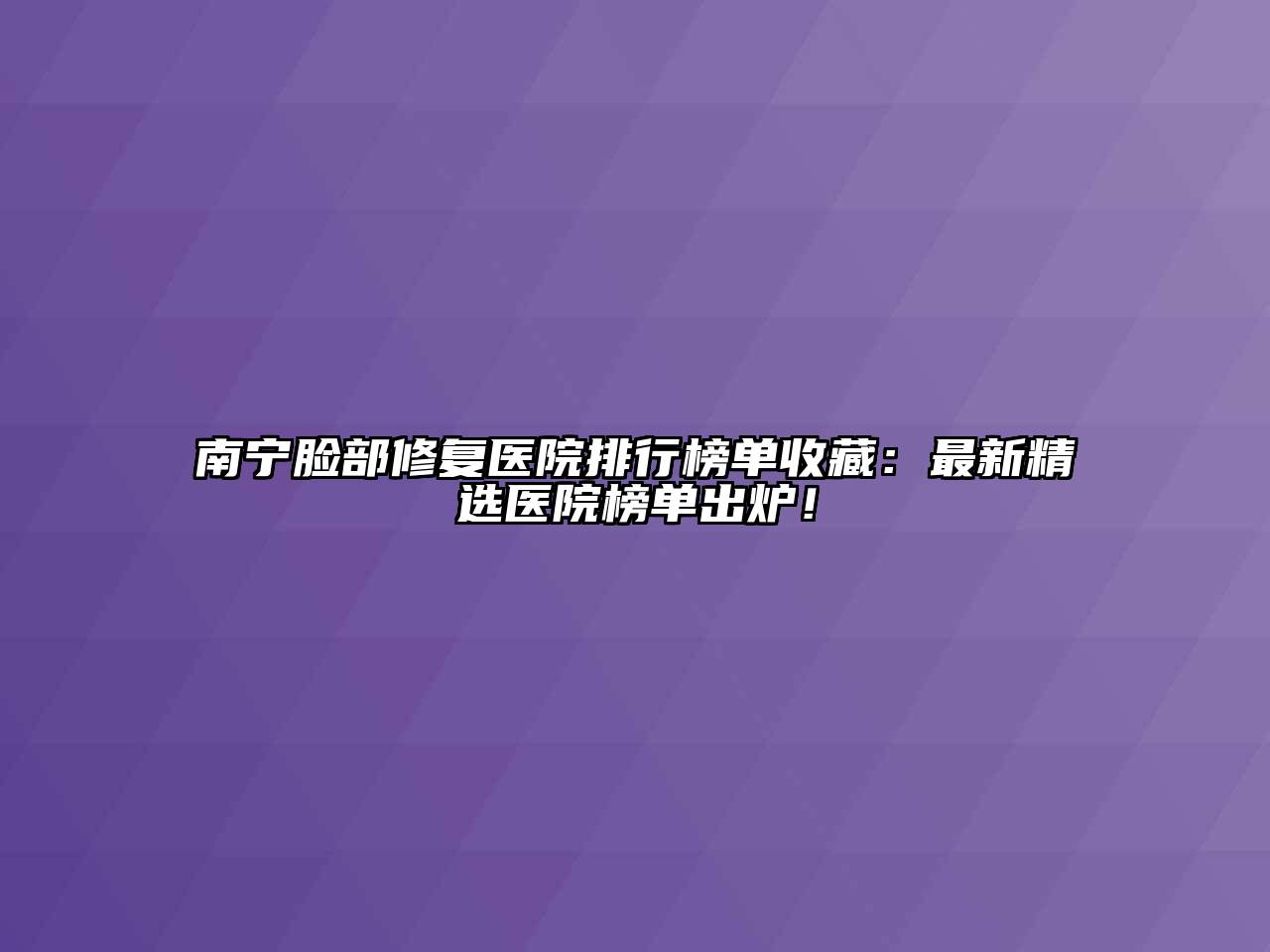 南宁脸部修复医院排行榜单收藏：最新精选医院榜单出炉！