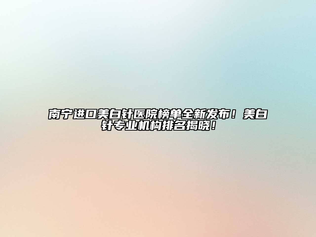南宁进口美白针医院榜单全新发布！美白针专业机构排名揭晓！