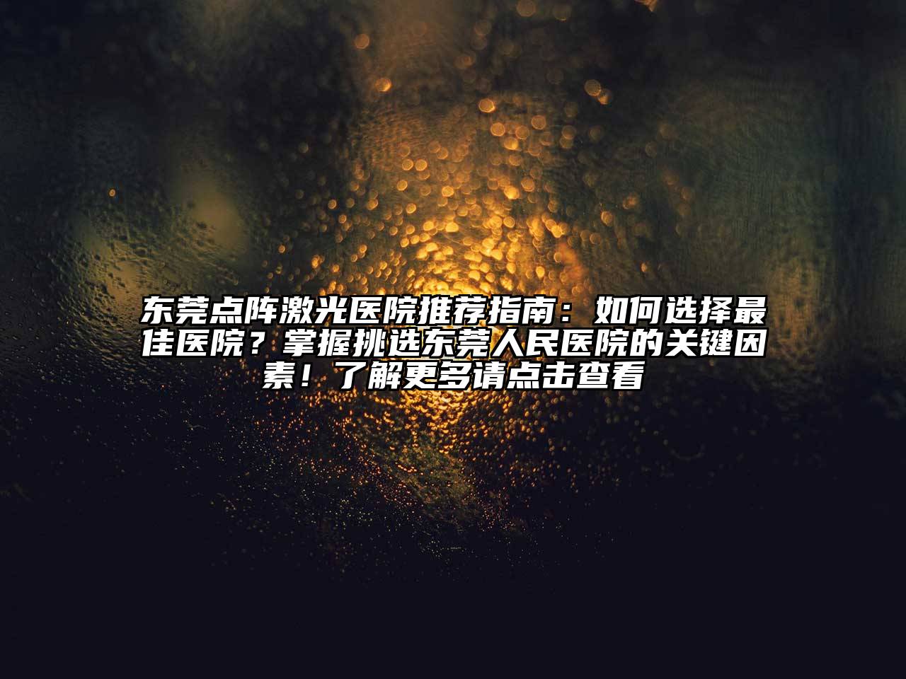东莞点阵激光医院推荐指南：如何选择最佳医院？掌握挑选东莞人民医院的关键因素！了解更多请点击查看