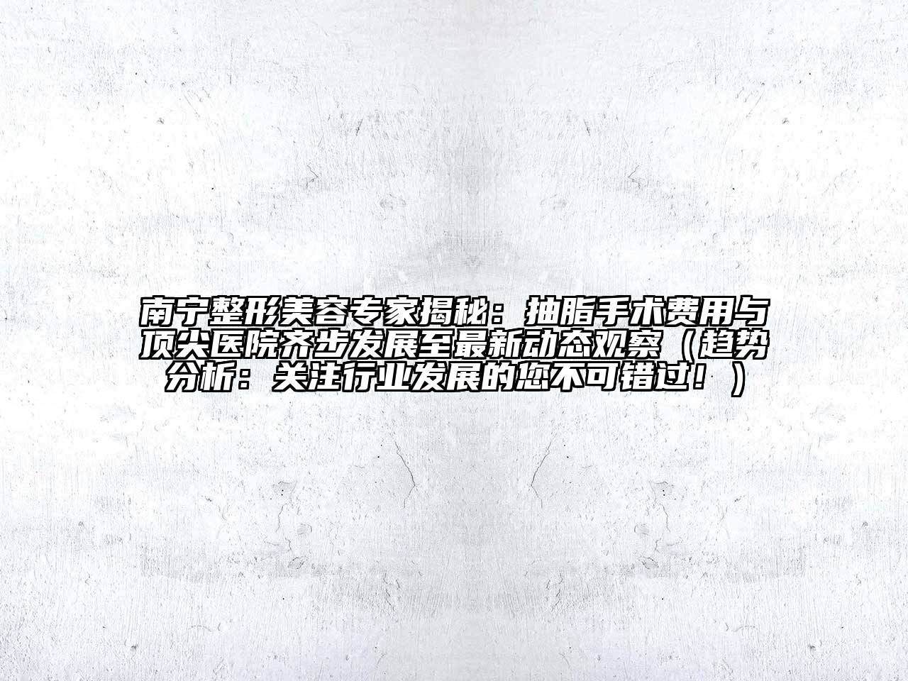 南宁整形美容专家揭秘：抽脂手术费用与顶尖医院齐步发展至最新动态观察（趋势分析：关注行业发展的您不可错过！）