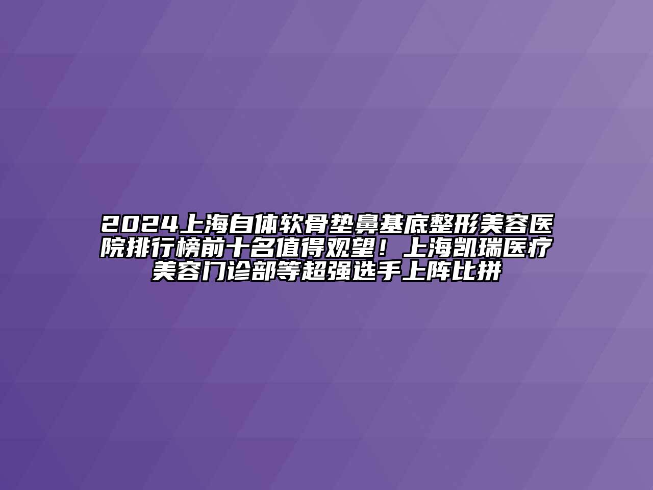 2024上海自体软骨垫鼻基底整形美容医院排行榜前十名值得观望！上海凯瑞医疗美容门诊部等超强选手上阵比拼