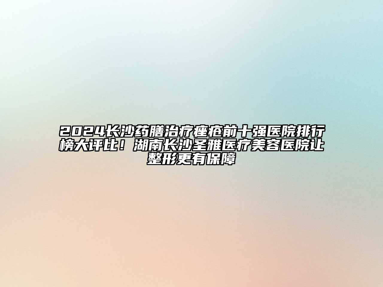 2024长沙药膳治疗痤疮前十强医院排行榜大评比！湖南长沙圣雅医疗美容医院让整形更有保障