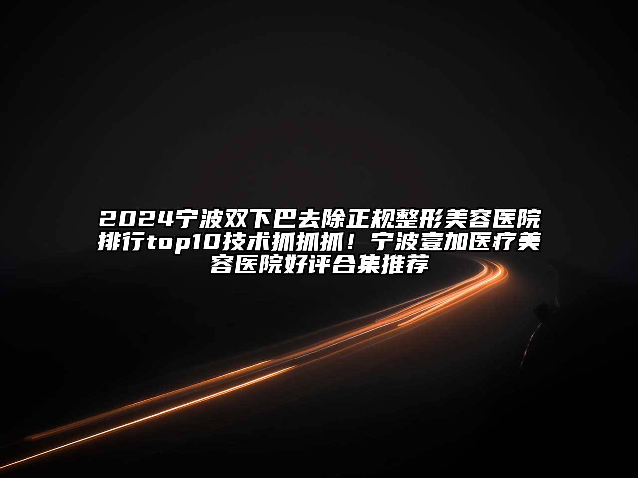 2024宁波双下巴去除正规整形美容医院排行top10技术抓抓抓！宁波壹加医疗美容医院好评合集推荐