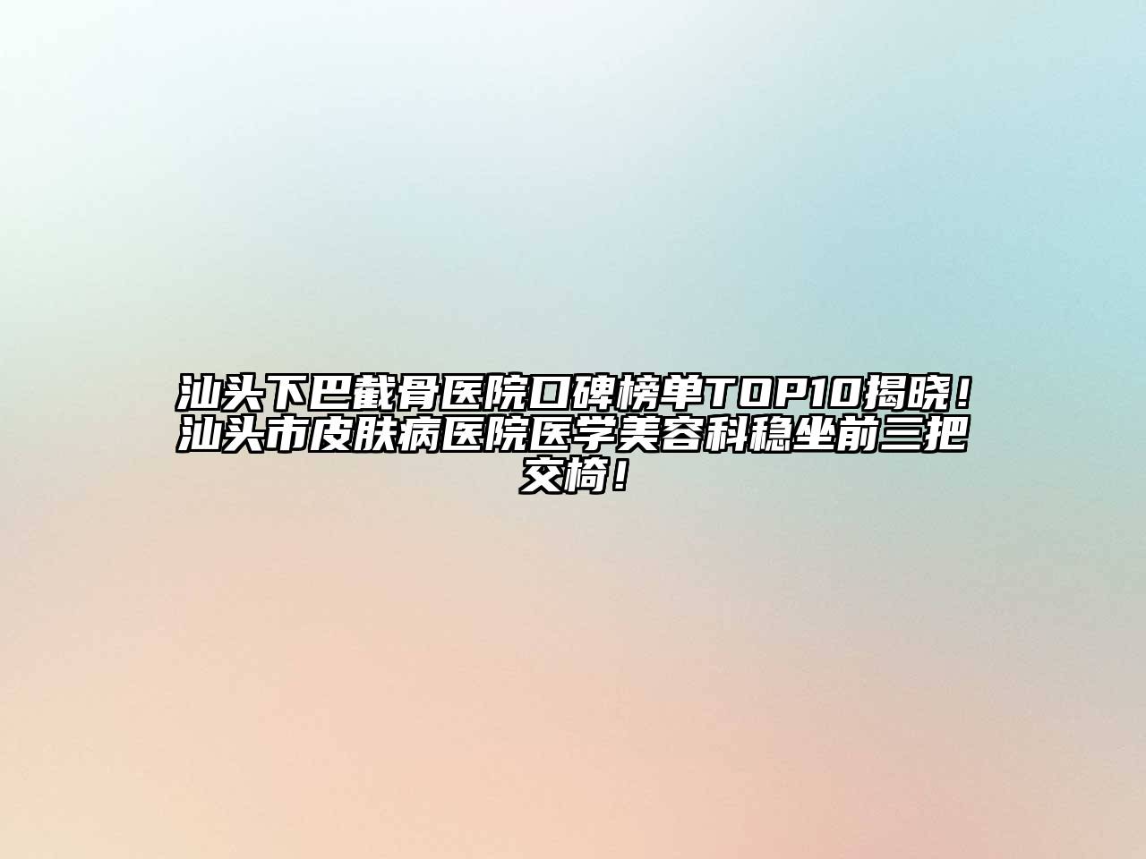 汕头下巴截骨医院口碑榜单TOP10揭晓！汕头市皮肤病医院医学美容科稳坐前三把交椅！