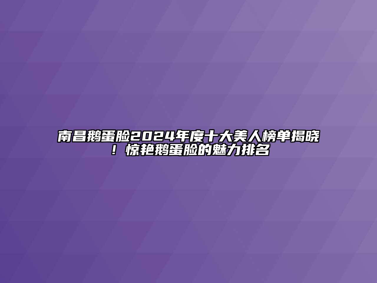 南昌鹅蛋脸2024年度十大美人榜单揭晓！惊艳鹅蛋脸的魅力排名