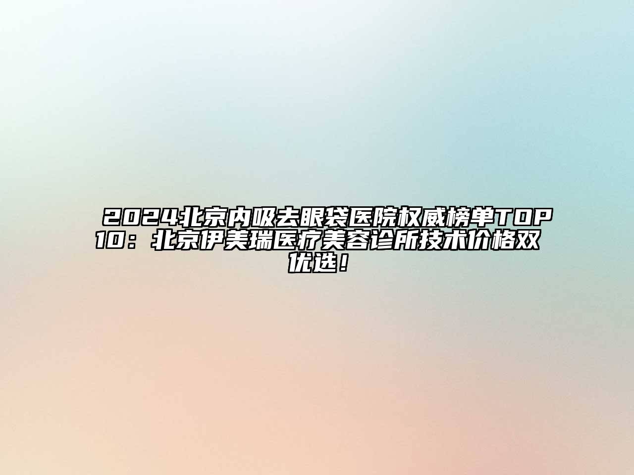 2024北京内吸去眼袋医院权威榜单TOP10：北京伊美瑞医疗美容诊所技术价格双优选！