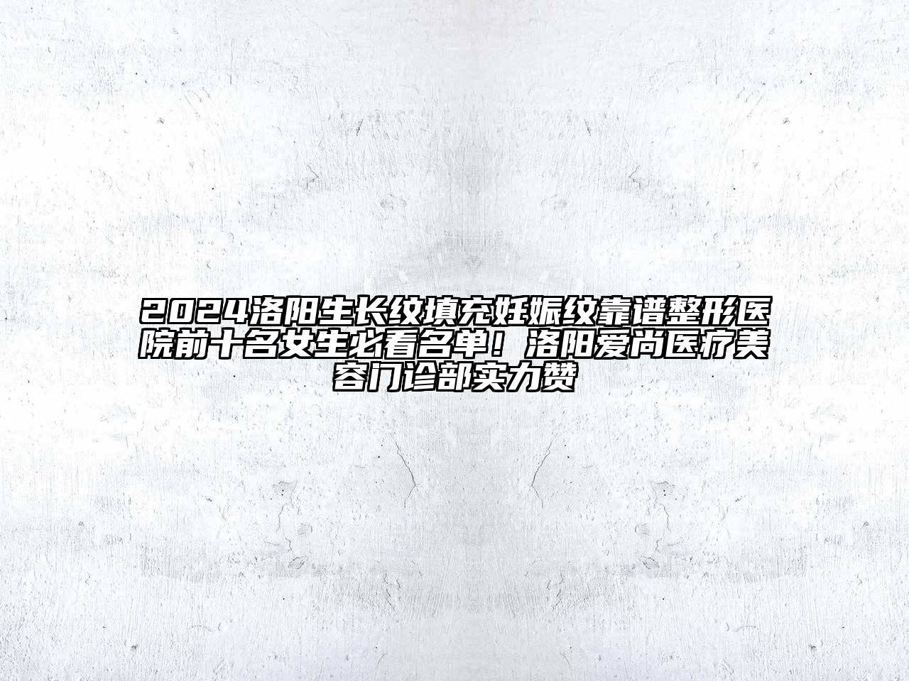 2024洛阳生长纹填充妊娠纹靠谱整形医院前十名女生必看名单！洛阳爱尚医疗美容门诊部实力赞