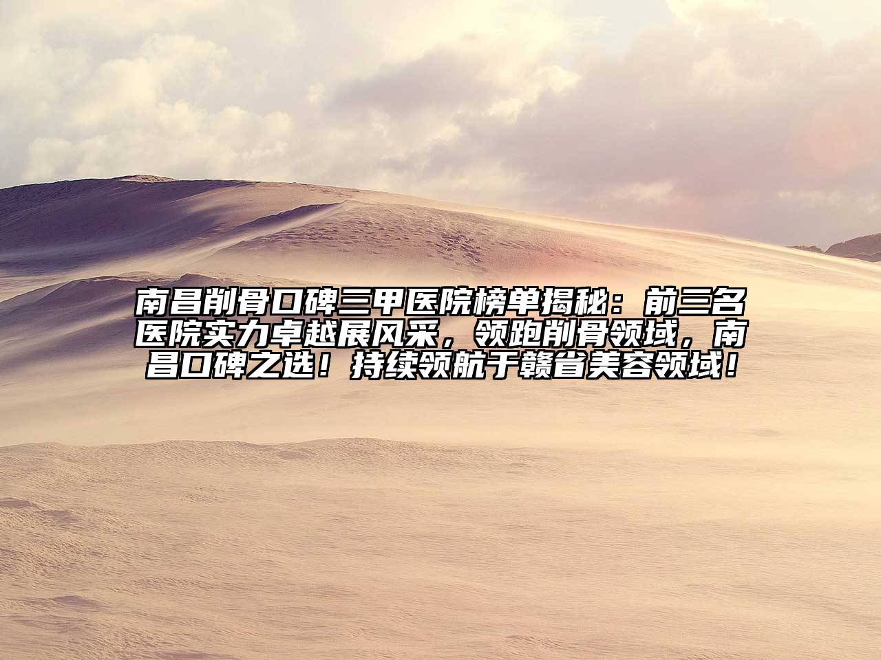 南昌削骨口碑三甲医院榜单揭秘：前三名医院实力卓越展风采，领跑削骨领域，南昌口碑之选！持续领航于赣省美容领域！