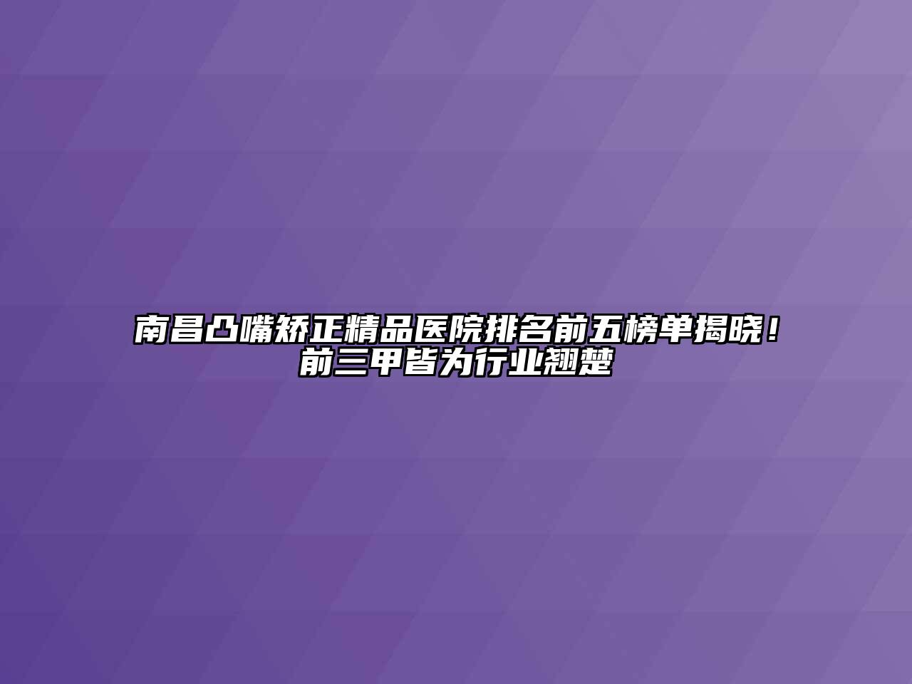 南昌凸嘴矫正精品医院排名前五榜单揭晓！前三甲皆为行业翘楚
