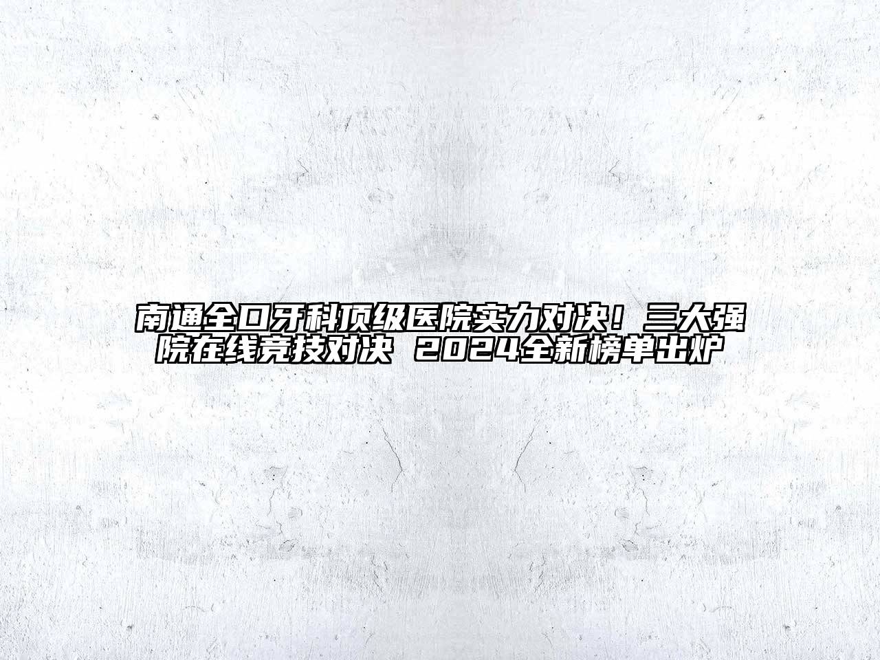 南通全口牙科顶级医院实力对决！三大强院在线竞技对决 2024全新榜单出炉