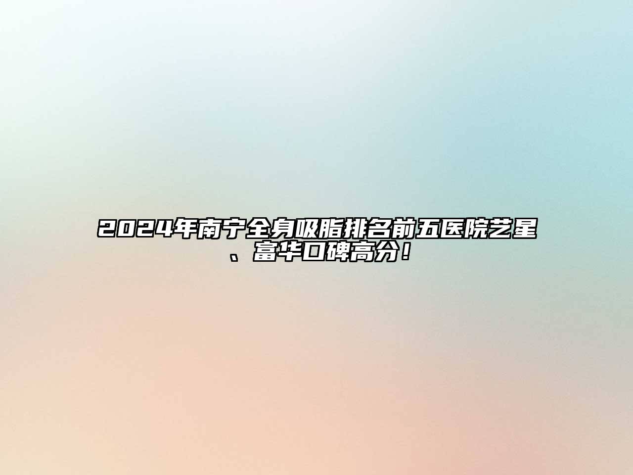2024年南宁全身吸脂排名前五医院艺星、富华口碑高分！