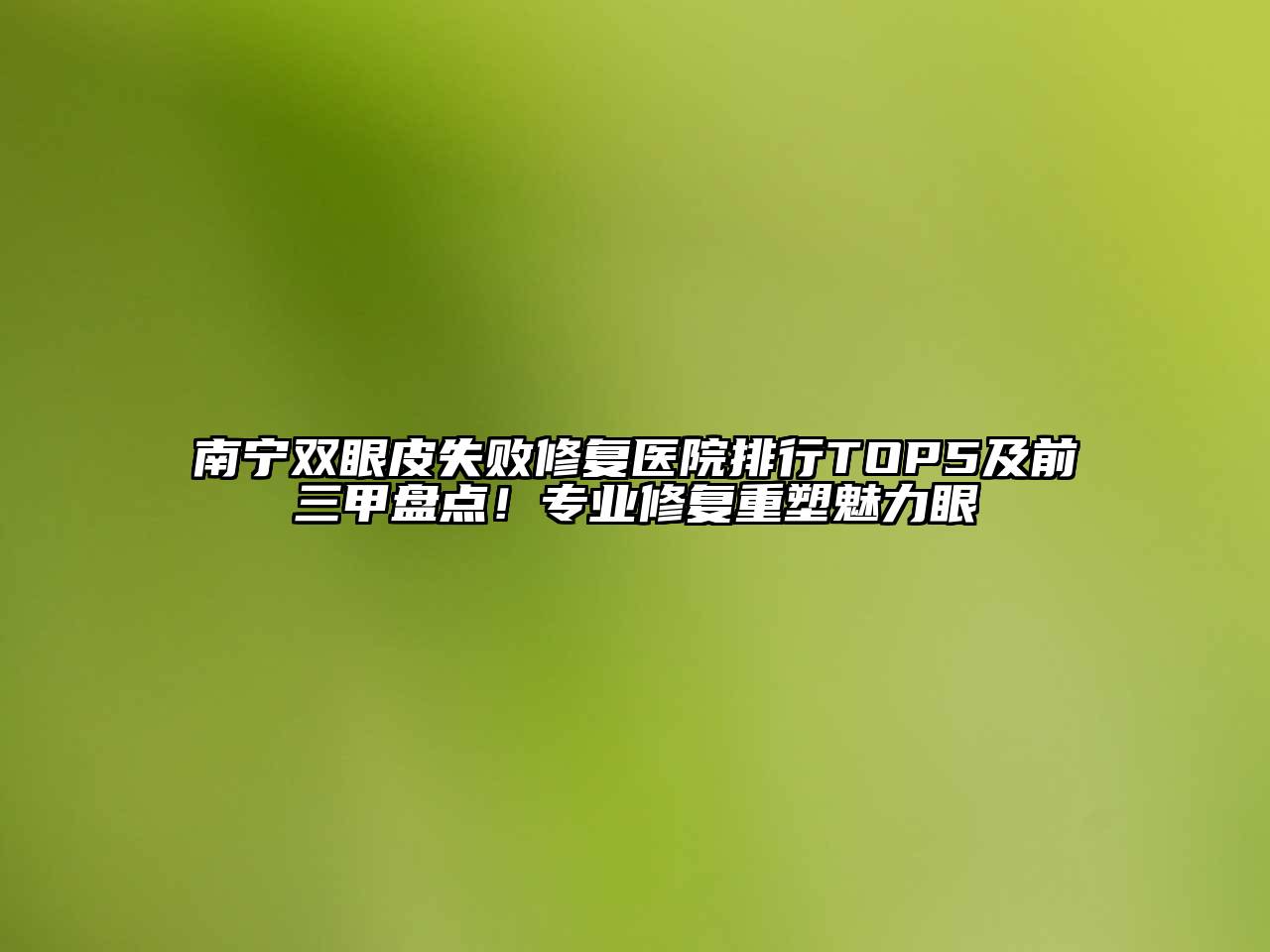 南宁双眼皮失败修复医院排行TOP5及前三甲盘点！专业修复重塑魅力眼