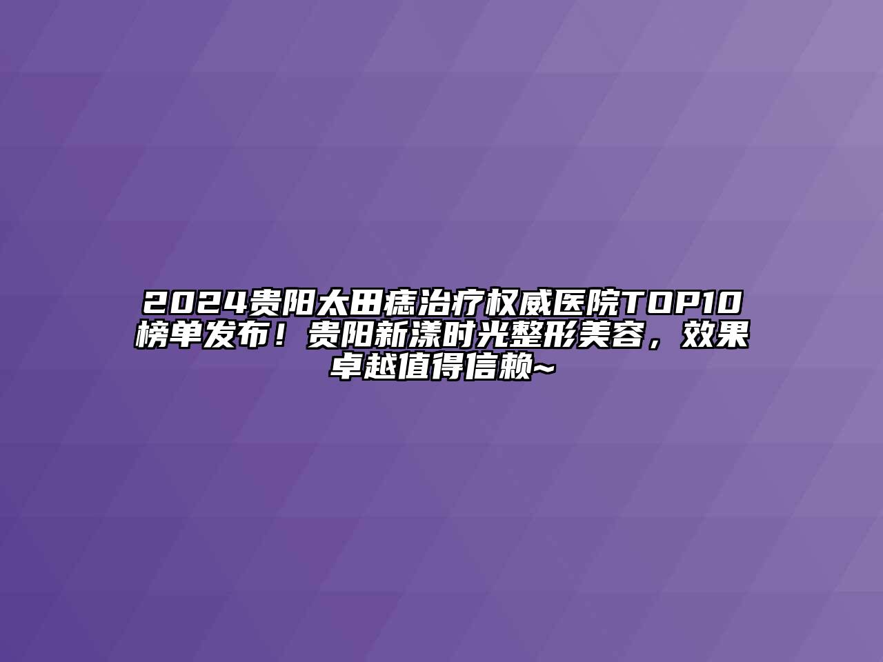 2024贵阳太田痣治疗权威医院TOP10榜单发布！贵阳新漾时光整形美容，效果卓越值得信赖~