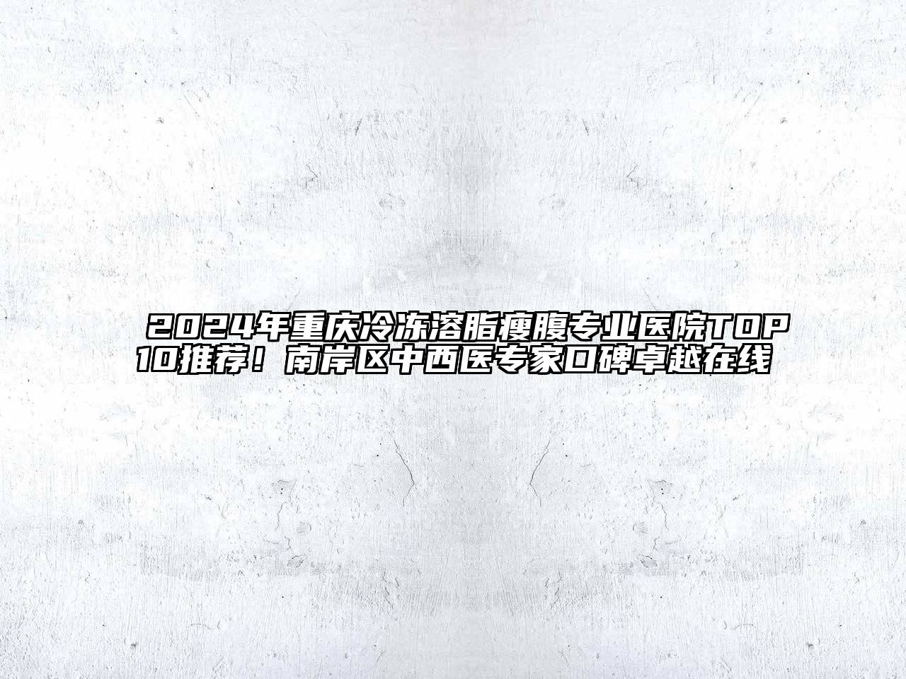 2024年重庆冷冻溶脂瘦腹专业医院TOP10推荐！南岸区中西医专家口碑卓越在线