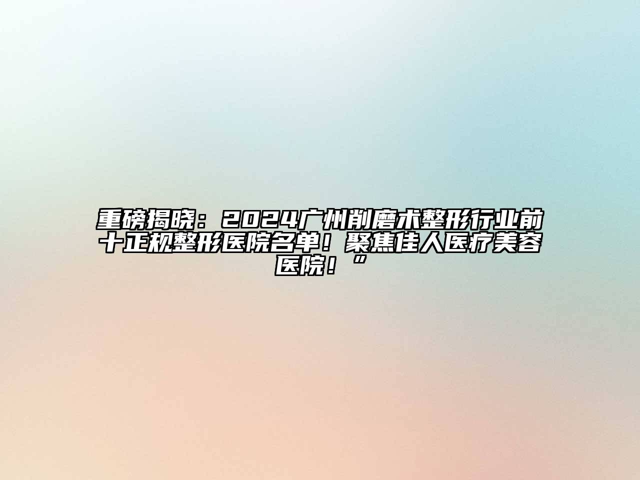 重磅揭晓：2024广州削磨术整形行业前十正规整形医院名单！聚焦佳人医疗美容医院！”