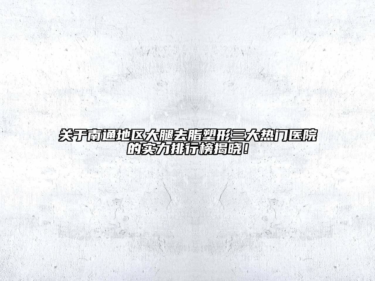 关于南通地区大腿去脂塑形三大热门医院的实力排行榜揭晓！