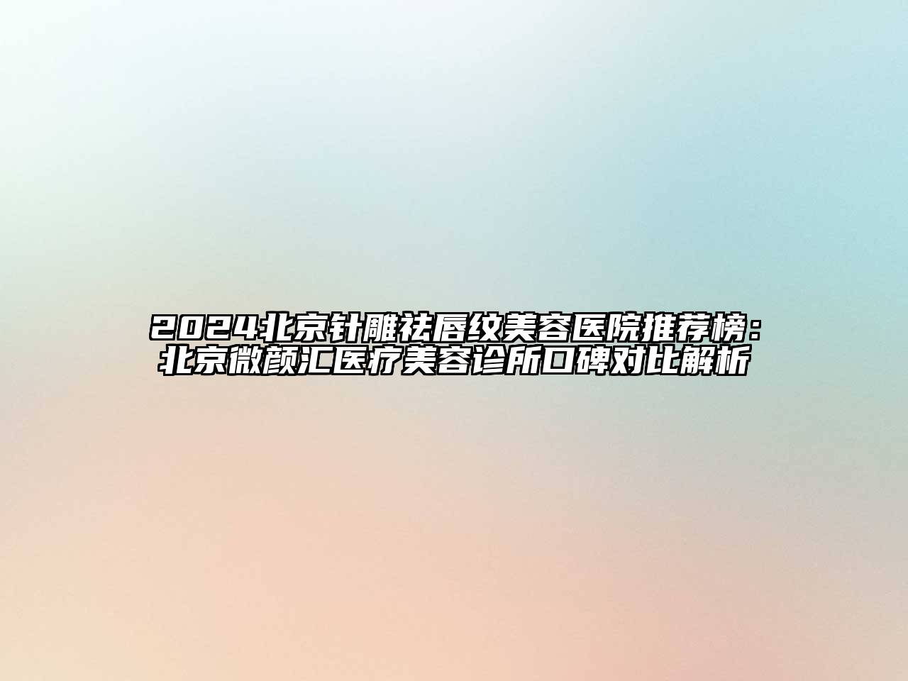 2024北京针雕祛唇纹美容医院推荐榜：北京微颜汇医疗美容诊所口碑对比解析