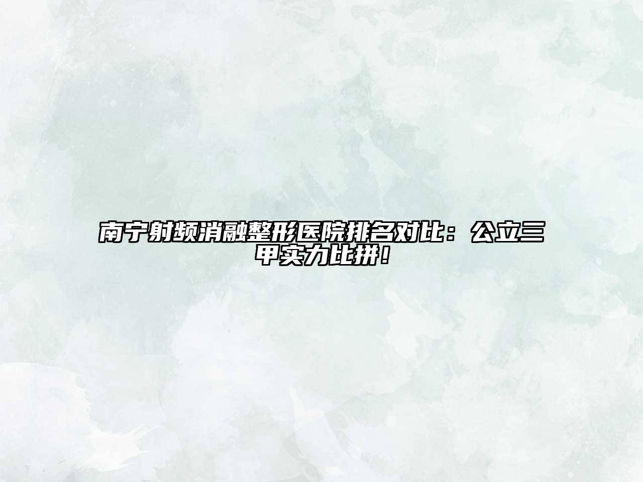 南宁射频消融整形医院排名对比：公立三甲实力比拼！