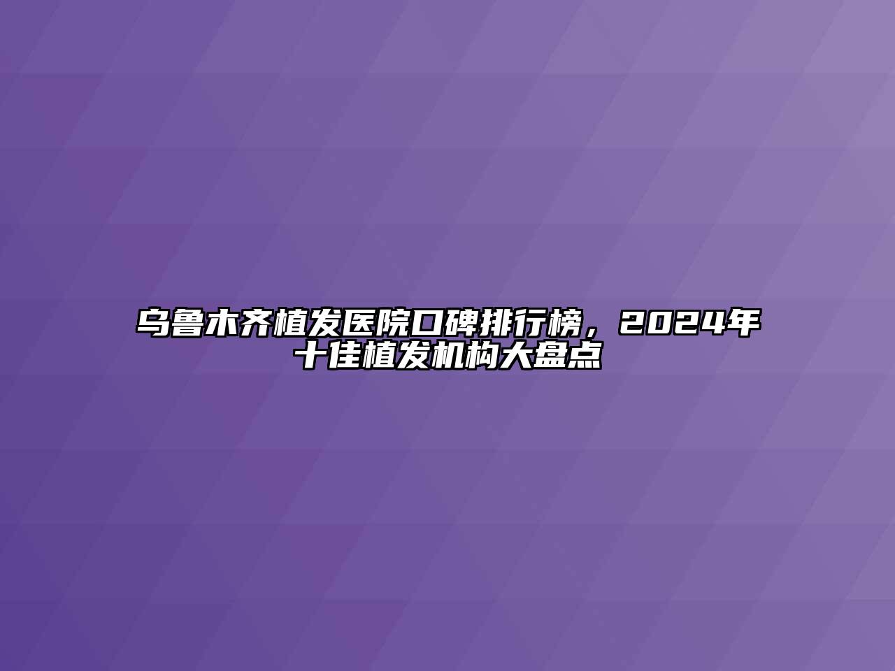 乌鲁木齐植发医院口碑排行榜，2024年十佳植发机构大盘点