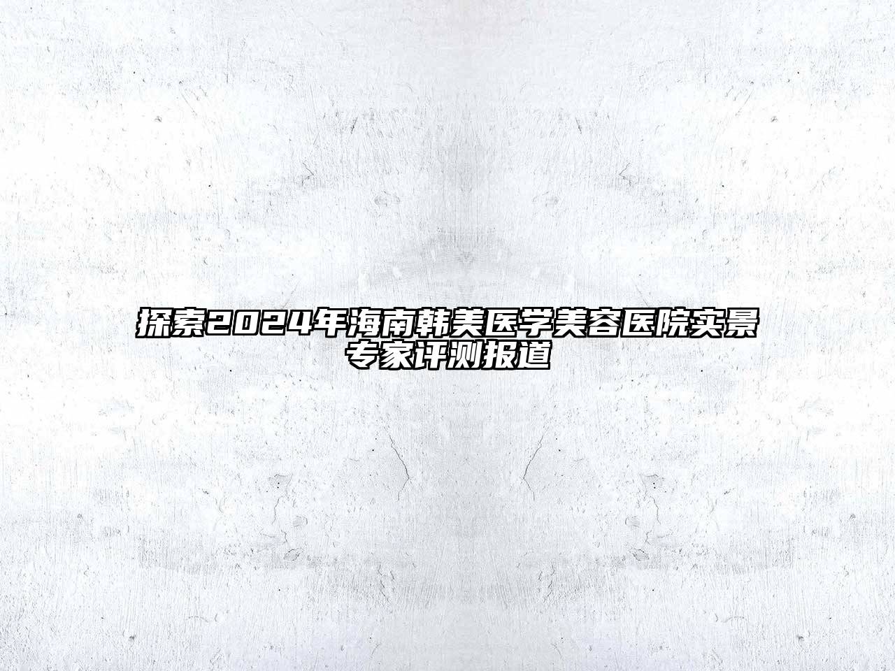 探索2024年海南韩美医学美容医院实景专家评测报道
